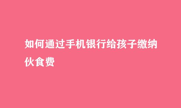如何通过手机银行给孩子缴纳伙食费