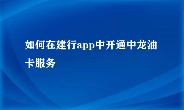 如何在建行app中开通中龙油卡服务