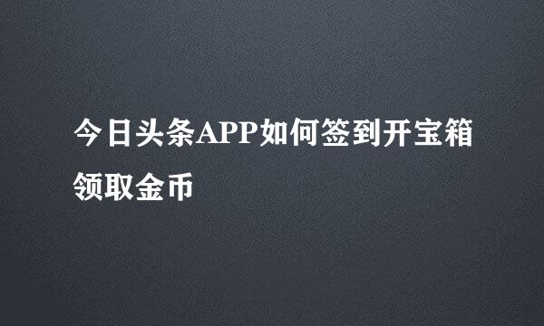 今日头条APP如何签到开宝箱领取金币