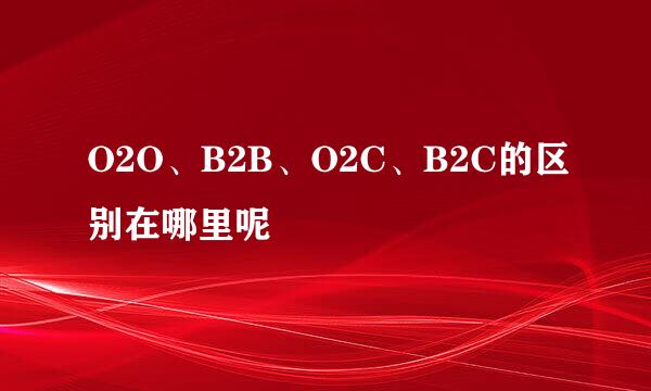O2O、B2B、O2C、B2C的区别在哪里呢