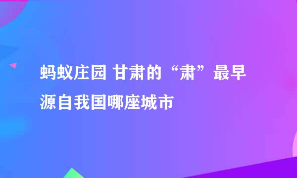 蚂蚁庄园 甘肃的“肃”最早源自我国哪座城市