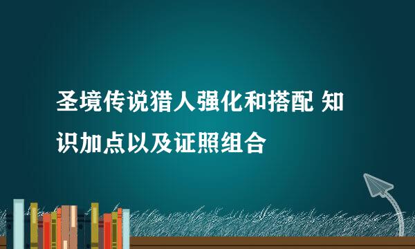 圣境传说猎人强化和搭配 知识加点以及证照组合