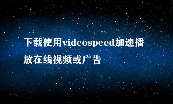 下载使用videospeed加速播放在线视频或广告