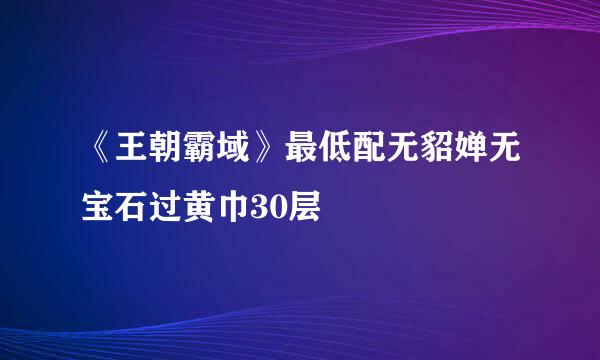 《王朝霸域》最低配无貂婵无宝石过黄巾30层