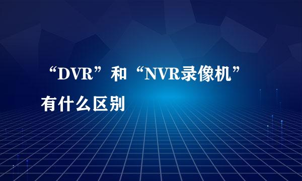 “DVR”和“NVR录像机”有什么区别