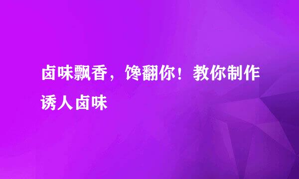 卤味飘香，馋翻你！教你制作诱人卤味