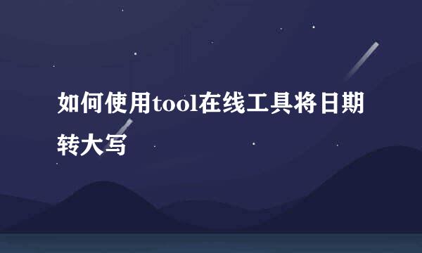 如何使用tool在线工具将日期转大写