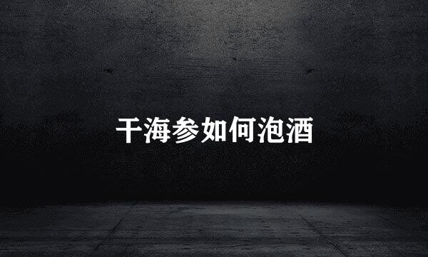 干海参如何泡酒