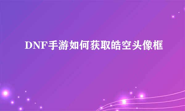 DNF手游如何获取皓空头像框