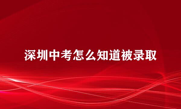 深圳中考怎么知道被录取