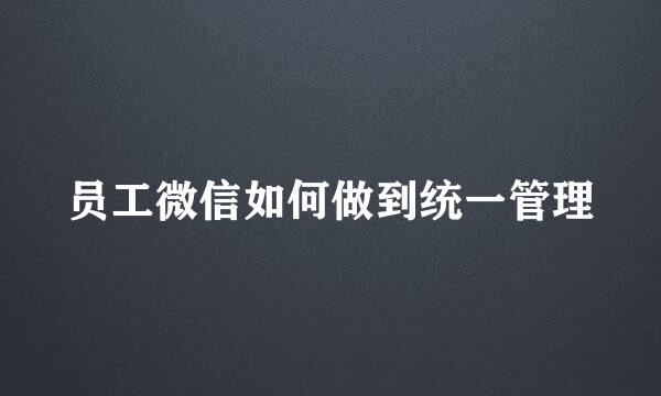 员工微信如何做到统一管理