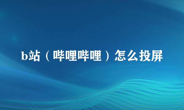 b站（哔哩哔哩）怎么投屏