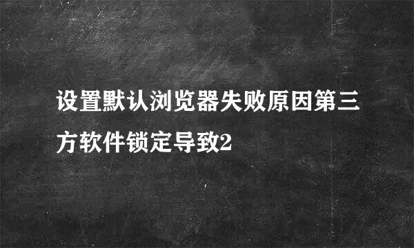 设置默认浏览器失败原因第三方软件锁定导致2