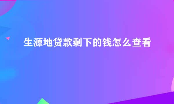 生源地贷款剩下的钱怎么查看