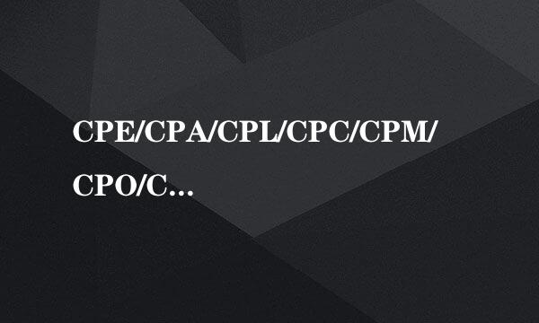 CPE/CPA/CPL/CPC/CPM/CPO/CPS/CPV/CPT/CPP广告