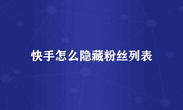 快手怎么隐藏粉丝列表