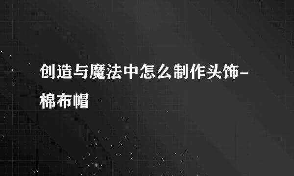 创造与魔法中怎么制作头饰-棉布帽
