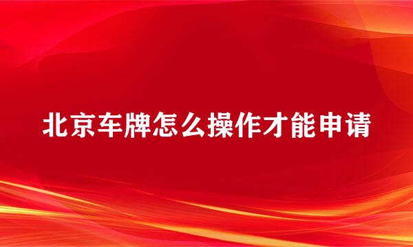 北京车牌怎么操作才能申请