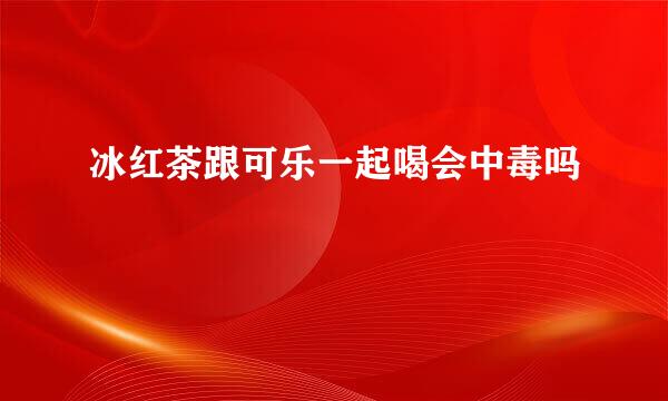 冰红茶跟可乐一起喝会中毒吗