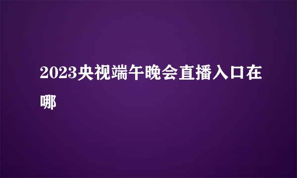 2023央视端午晚会直播入口在哪