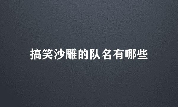搞笑沙雕的队名有哪些