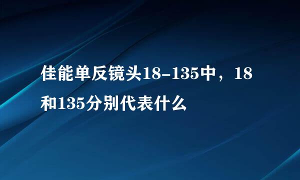 佳能单反镜头18-135中，18和135分别代表什么