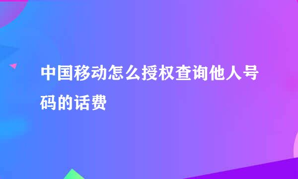 中国移动怎么授权查询他人号码的话费