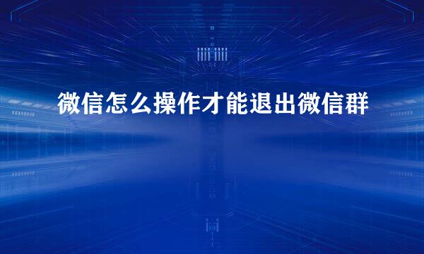 微信怎么操作才能退出微信群