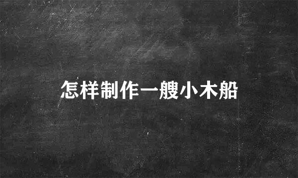 怎样制作一艘小木船