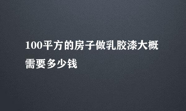 100平方的房子做乳胶漆大概需要多少钱