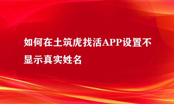 如何在土筑虎找活APP设置不显示真实姓名