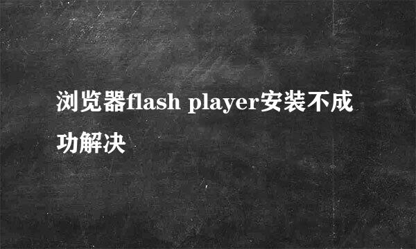 浏览器flash player安装不成功解决