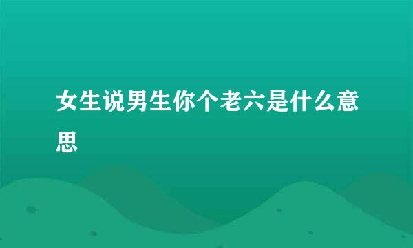 女生说男生你个老六是什么意思