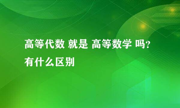 高等代数 就是 高等数学 吗？有什么区别
