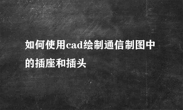 如何使用cad绘制通信制图中的插座和插头