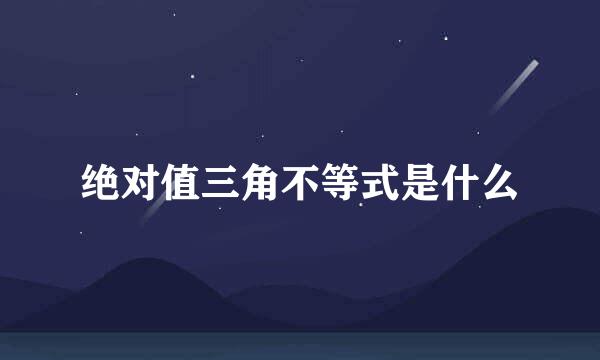 绝对值三角不等式是什么