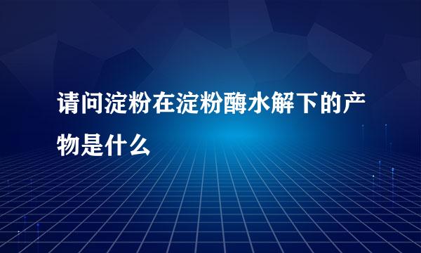 请问淀粉在淀粉酶水解下的产物是什么
