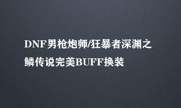 DNF男枪炮师/狂暴者深渊之鳞传说完美BUFF换装