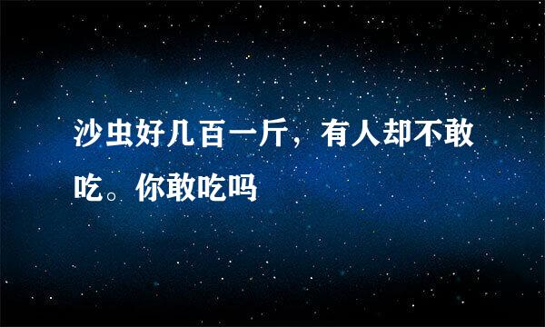 沙虫好几百一斤，有人却不敢吃。你敢吃吗