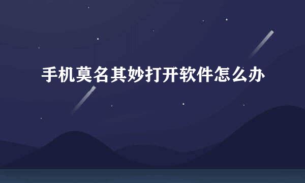 手机莫名其妙打开软件怎么办