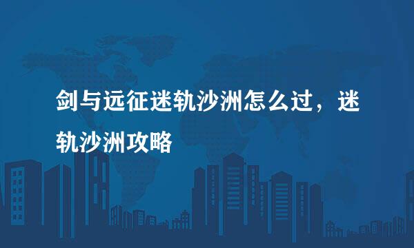 剑与远征迷轨沙洲怎么过，迷轨沙洲攻略
