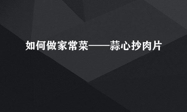 如何做家常菜——蒜心抄肉片