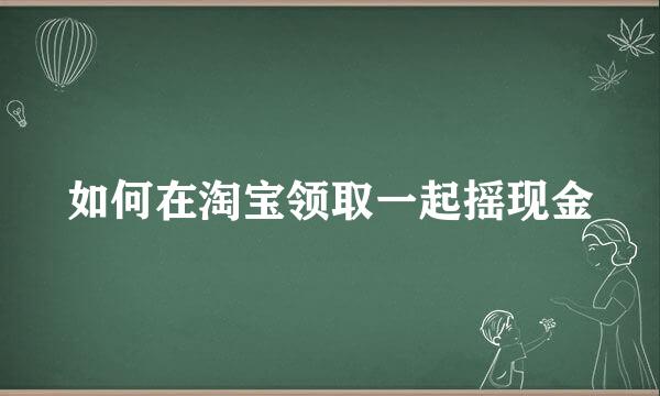 如何在淘宝领取一起摇现金