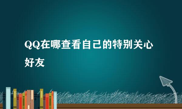 QQ在哪查看自己的特别关心好友