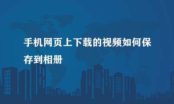 手机网页上下载的视频如何保存到相册