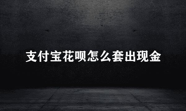 支付宝花呗怎么套出现金