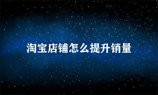 淘宝店铺怎么提升销量