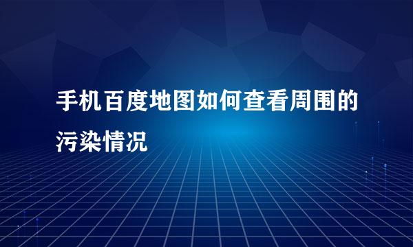 手机百度地图如何查看周围的污染情况