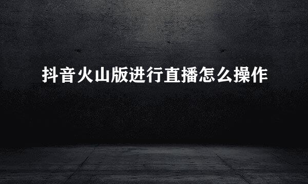 抖音火山版进行直播怎么操作