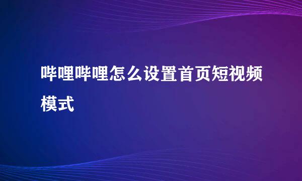 哔哩哔哩怎么设置首页短视频模式